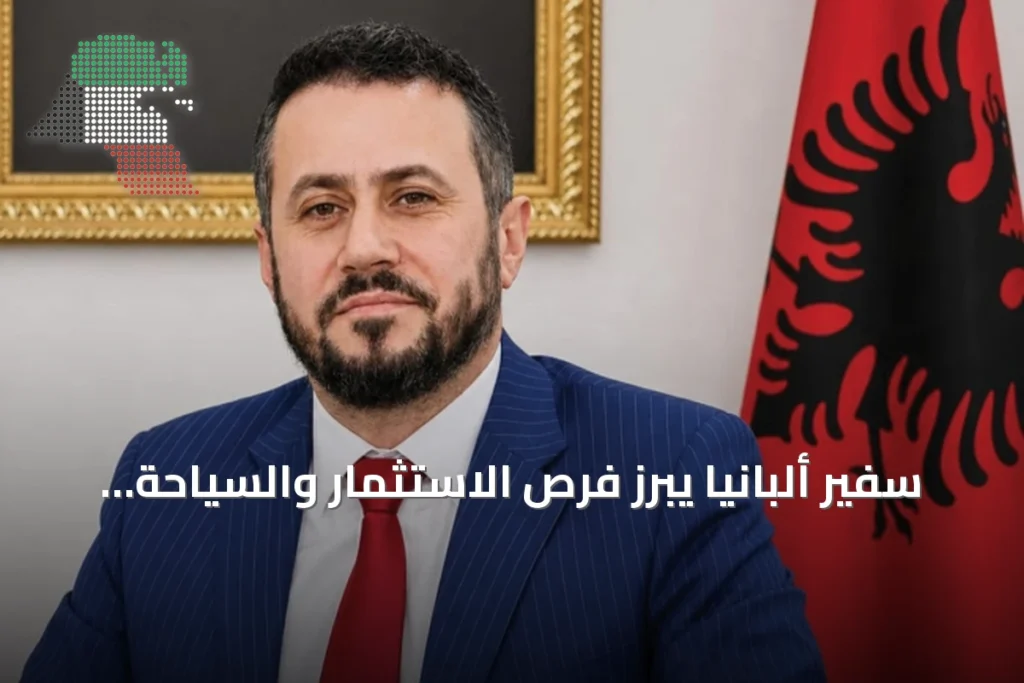 سفير ألبانيا يبرز فرص الاستثمار والسياحة للكويتيين