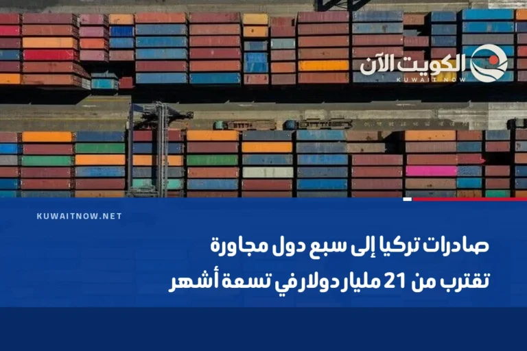 صادرات تركيا إلى سبع دول مجاورة تقترب من 21 مليار دولار في تسعة أشهر