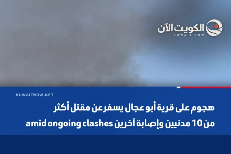 هجوم على قرية أبو عجال يسفر عن مقتل أكثر من 10 مدنيين وإصابة آخرين amid ongoing clashes