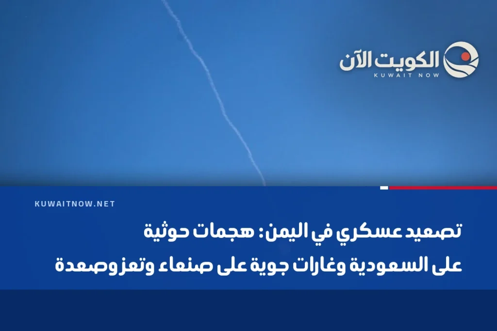 تصعيد عسكري في اليمن: هجمات حوثية على السعودية وغارات جوية على صنعاء وتعز وصعدة