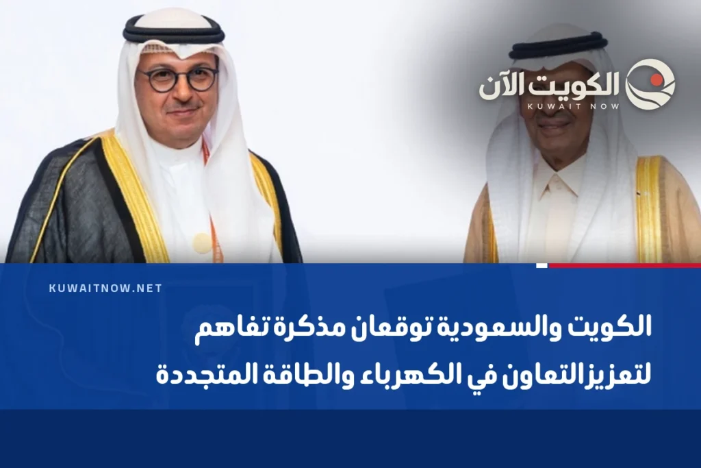 الكويت والسعودية توقعان مذكرة تفاهم لتعزيز التعاون في الكهرباء والطاقة المتجددة