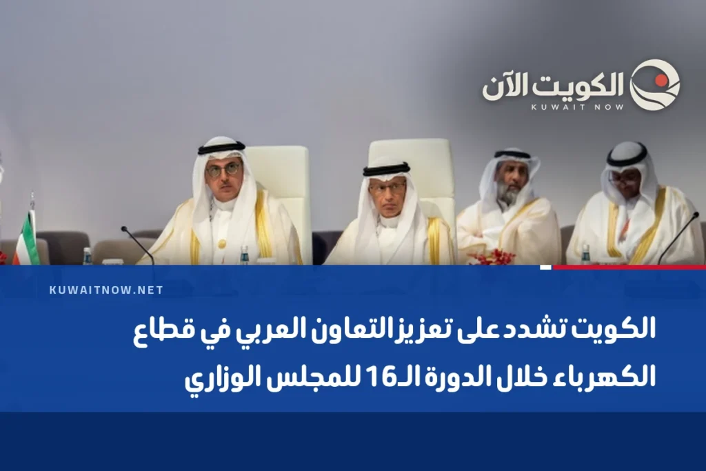 الكويت تشدد على تعزيز التعاون العربي في قطاع الكهرباء خلال الدورة الـ16 للمجلس الوزاري