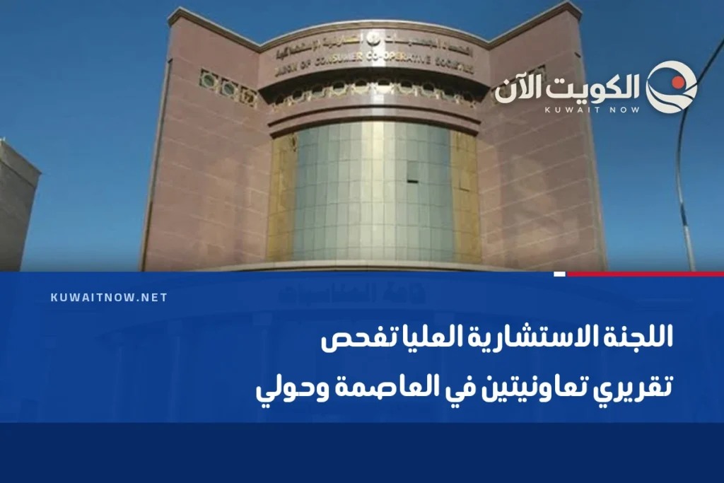 اللجنة الاستشارية العليا تفحص تقريري تعاونيتين في العاصمة وحولي