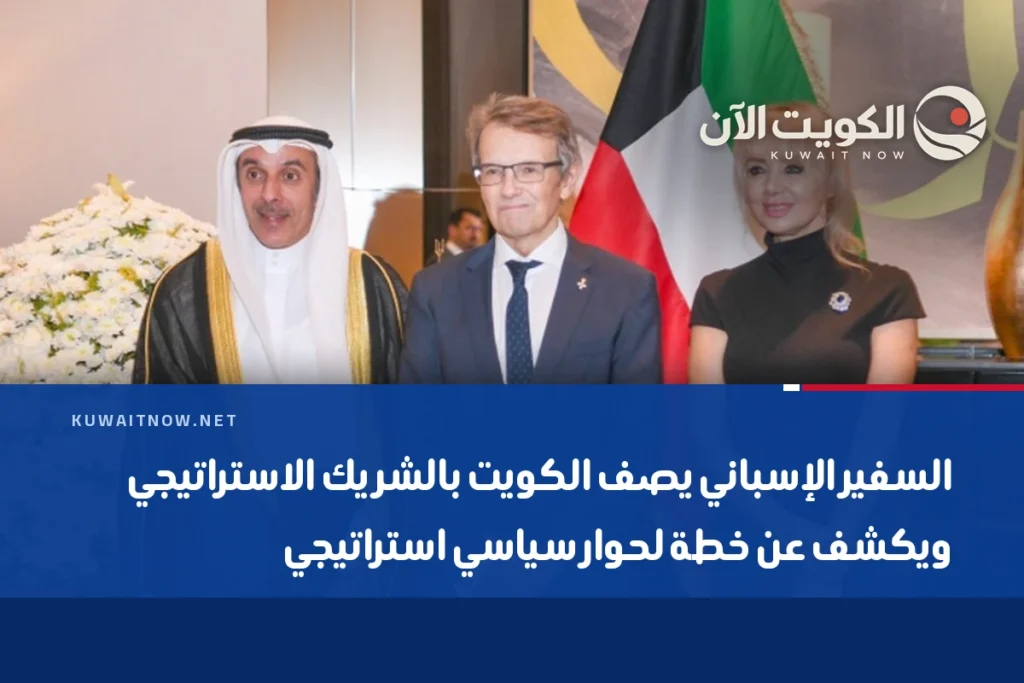 السفير الإسباني يصف الكويت بالشريك الاستراتيجي ويكشف عن خطة لحوار سياسي استراتيجي