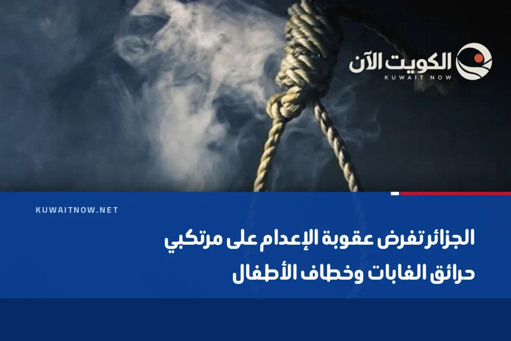 الجزائر تفرض عقوبة الإعدام على مرتكبي حرائق الغابات وخطاف الأطفال