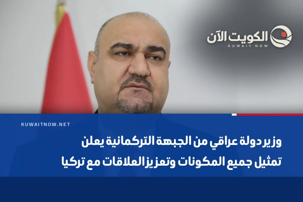 وزير دولة عراقي من الجبهة التركمانية يعلن تمثيل جميع المكونات وتعزيز العلاقات مع تركيا