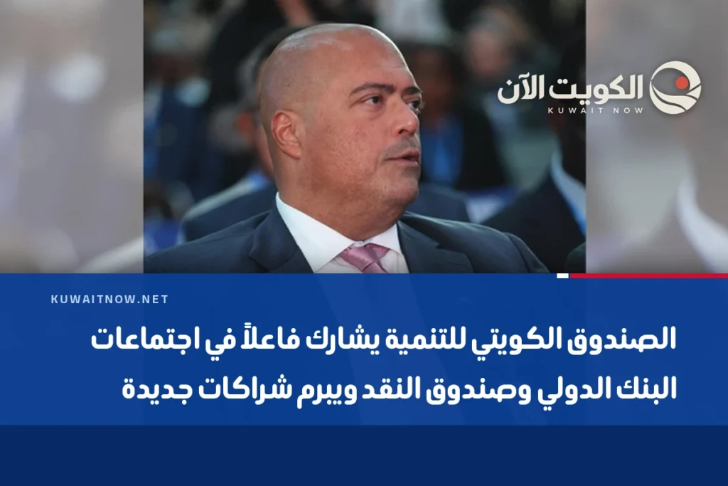 الصندوق الكويتي للتنمية يشارك فاعلاً في اجتماعات البنك الدولي وصندوق النقد ويبرم شراكات جديدة