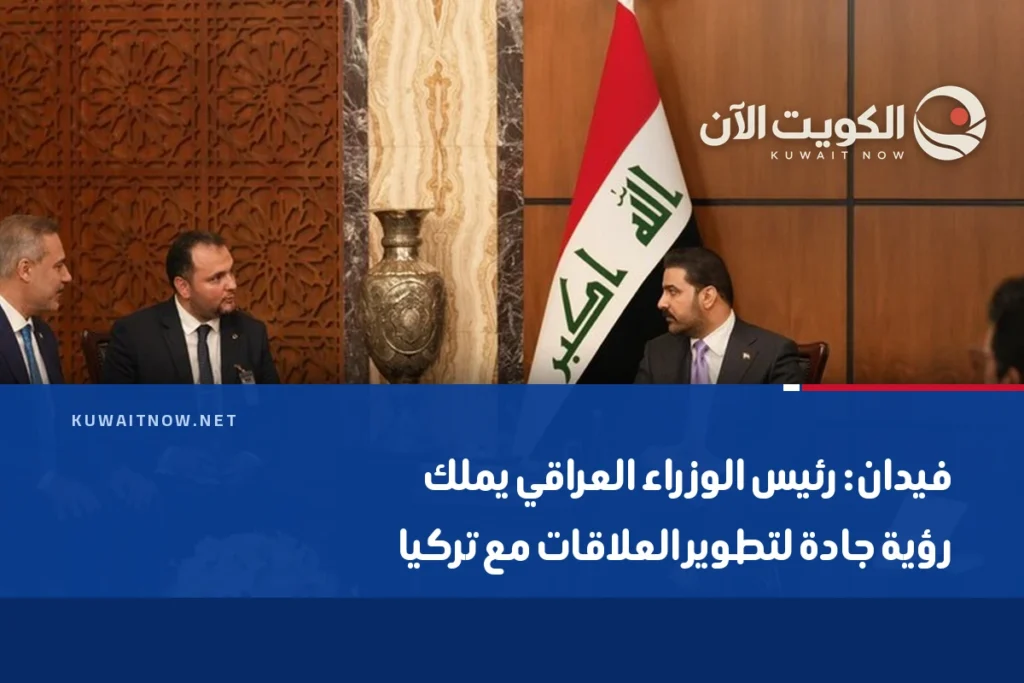 فيدان: رئيس الوزراء العراقي يملك رؤية جادة لتطوير العلاقات مع تركيا