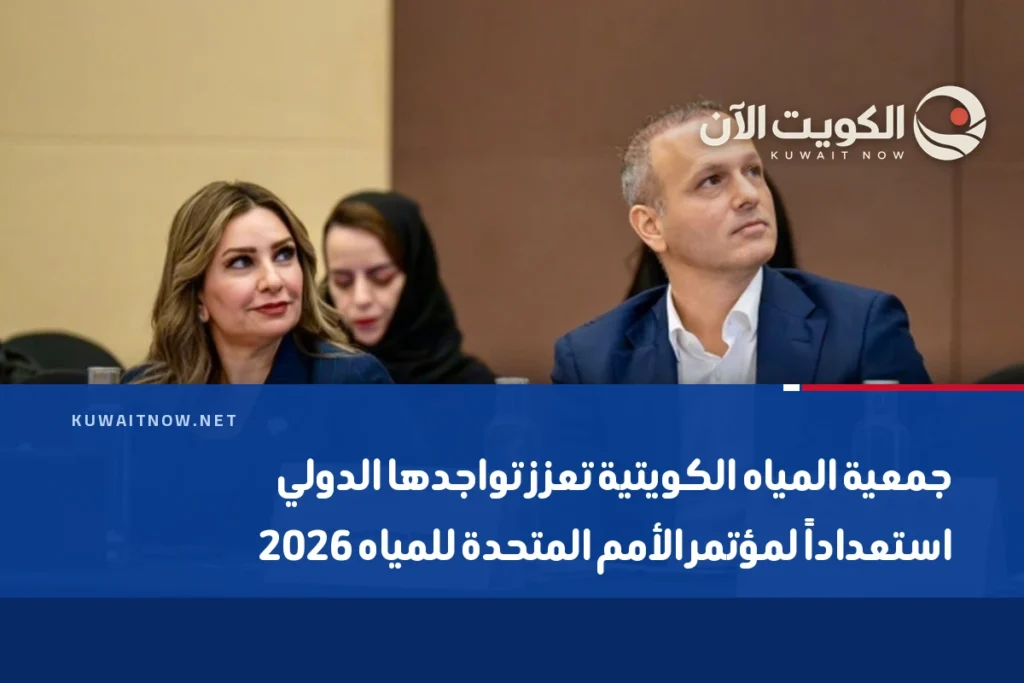 جمعية المياه الكويتية تعزز تواجدها الدولي استعداداً لمؤتمر الأمم المتحدة للمياه 2026