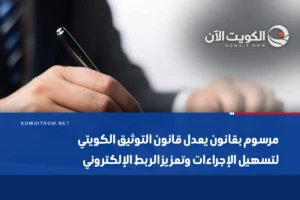 مرسوم بقانون يعدل قانون التوثيق الكويتي لتسهيل الإجراءات وتعزيز الربط الإلكتروني