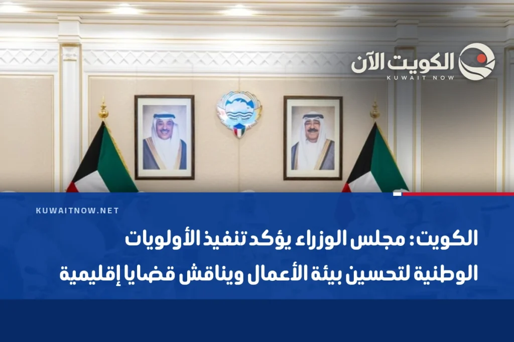 الكويت: مجلس الوزراء يؤكد تنفيذ الأولويات الوطنية لتحسين بيئة الأعمال ويناقش قضايا إقليمية