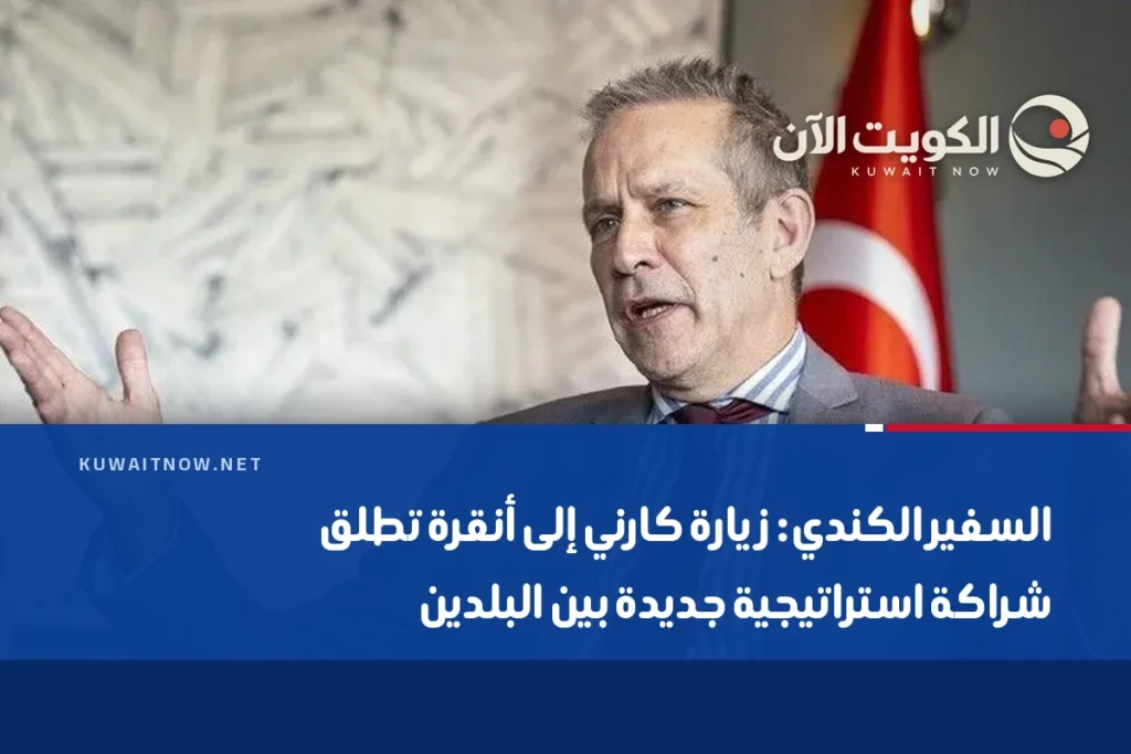 السفير الكندي: زيارة كارني إلى أنقرة تطلق شراكة استراتيجية جديدة بين البلدين