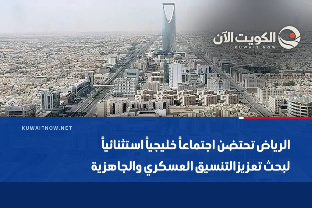الرياض تحتضن اجتماعاً خليجياً استثنائياً لبحث تعزيز التنسيق العسكري والجاهزية