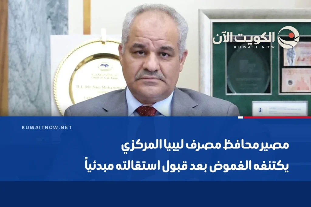 مصير محافظ مصرف ليبيا المركزي يكتنفه الغموض بعد قبول استقالته مبدئياً