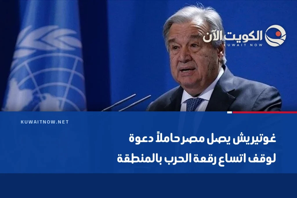 غوتيريش يصل مصر حاملاً دعوة لوقف اتساع رقعة الحرب بالمنطقة