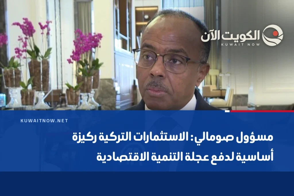 مسؤول صومالي: الاستثمارات التركية ركيزة أساسية لدفع عجلة التنمية الاقتصادية