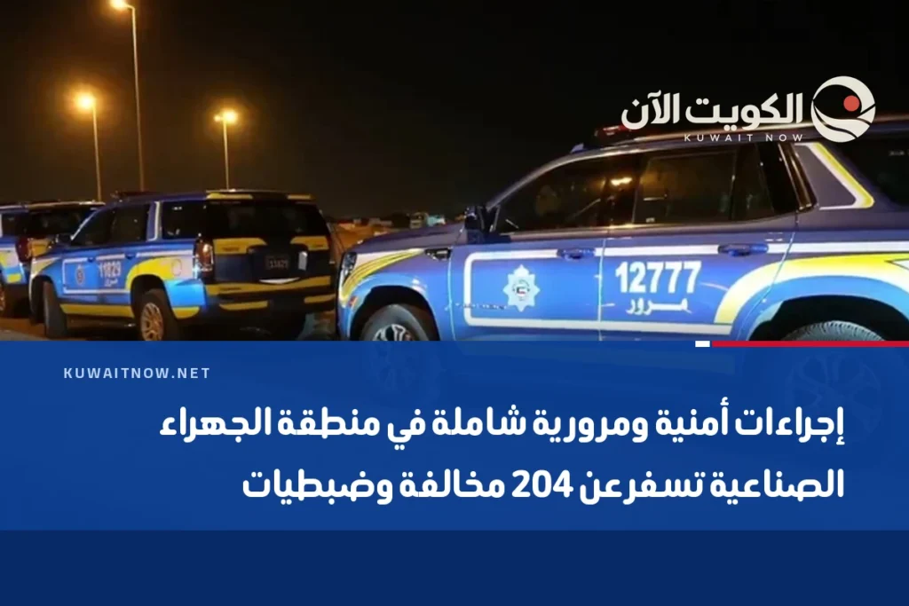 إجراءات أمنية ومرورية شاملة في منطقة الجهراء الصناعية تسفر عن 204 مخالفة وضبطيات