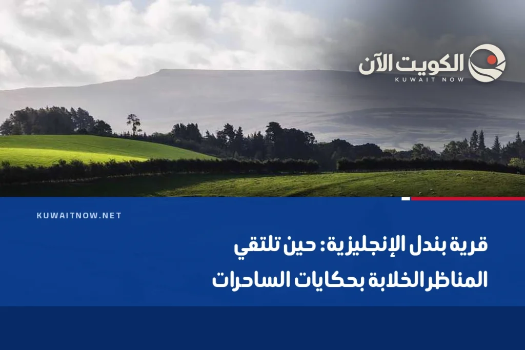 قرية بندل الإنجليزية: حين تلتقي المناظر الخلابة بحكايات الساحرات