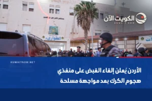 الأردن يُعلن إلقاء القبض على منفذي هجوم الكرك بعد مواجهة مسلحة