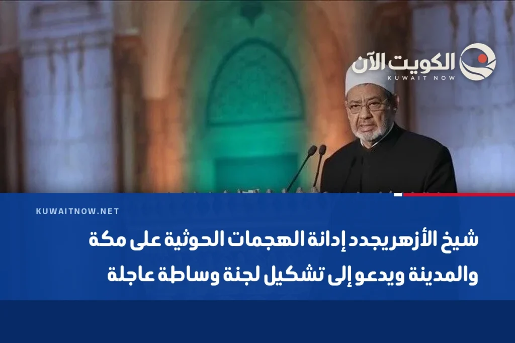 شيخ الأزهر يجدد إدانة الهجمات الحوثية على مكة والمدينة ويدعو إلى تشكيل لجنة وساطة عاجلة