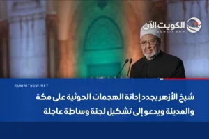 شيخ الأزهر يجدد إدانة الهجمات الحوثية على مكة والمدينة ويدعو إلى تشكيل لجنة وساطة عاجلة