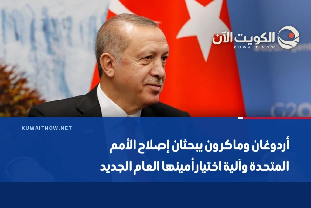 أردوغان وماكرون يبحثان إصلاح الأمم المتحدة وآلية اختيار أمينها العام الجديد