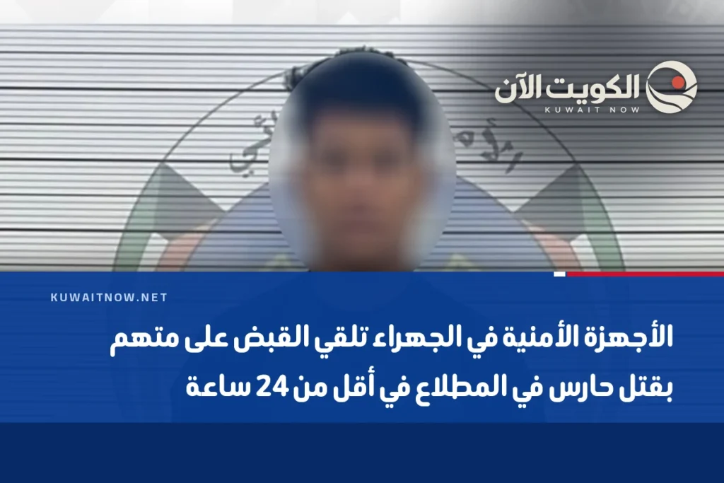 الأجهزة الأمنية في الجهراء تلقي القبض على متهم بقتل حارس في المطلاع في أقل من 24 ساعة
